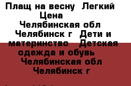 Плащ на весну. Легкий. › Цена ­ 500 - Челябинская обл., Челябинск г. Дети и материнство » Детская одежда и обувь   . Челябинская обл.,Челябинск г.